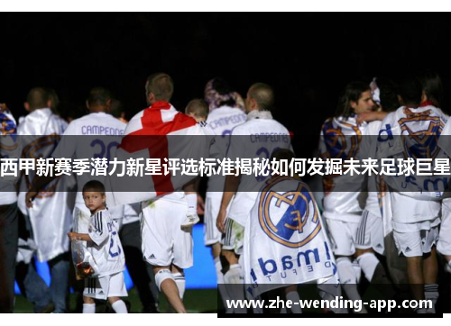 西甲新赛季潜力新星评选标准揭秘如何发掘未来足球巨星