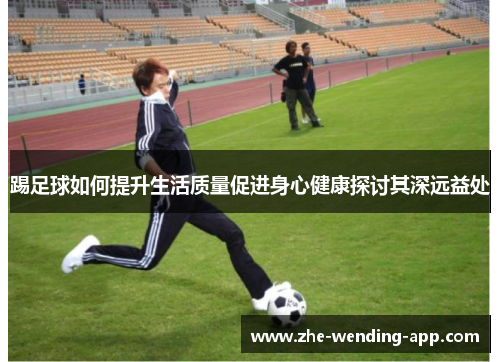 踢足球如何提升生活质量促进身心健康探讨其深远益处 踢足球如何提升生活质量促进身心健康探讨其深远益处