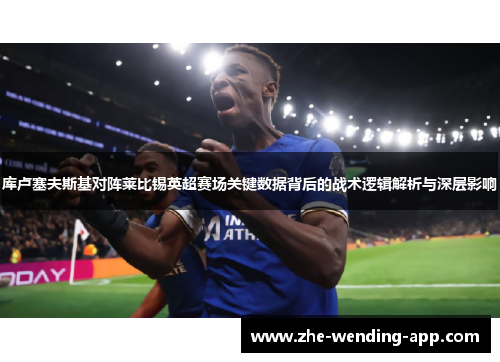 库卢塞夫斯基对阵莱比锡英超赛场关键数据背后的战术逻辑解析与深层影响