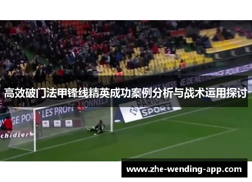 高效破门法甲锋线精英成功案例分析与战术运用探讨