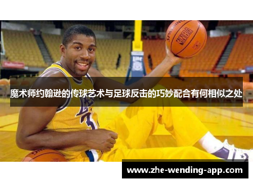 魔术师约翰逊的传球艺术与足球反击的巧妙配合有何相似之处