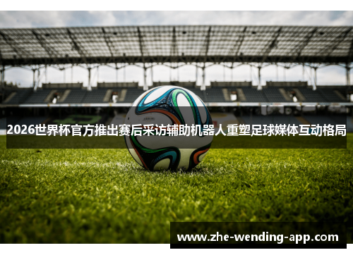2026世界杯官方推出赛后采访辅助机器人重塑足球媒体互动格局