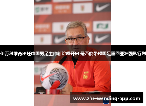 伊万科维奇出任中国男足主帅新阶段开启 是否能带领国足重回亚洲强队行列