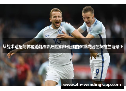 从战术适配与体能消耗看凯恩世俱杯低迷的多重成因在英格兰背景下 从战术适配与体能消耗看凯恩世俱杯低迷的多重成因在英格兰背景下