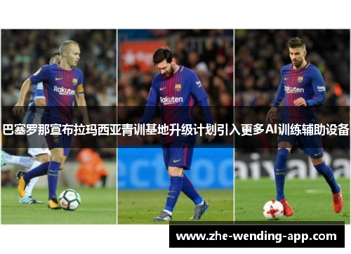 巴塞罗那宣布拉玛西亚青训基地升级计划引入更多AI训练辅助设备